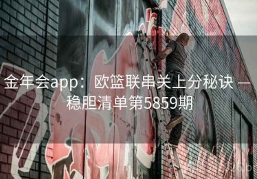 金年会app：欧篮联串关上分秘诀 — 稳胆清单第5859期