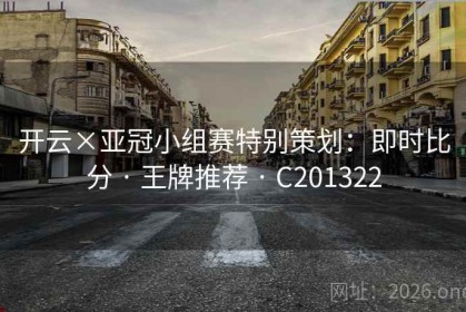 开云×亚冠小组赛特别策划:即时比分 · 王牌推荐 · C201322 开云×亚冠小组赛特别策划:即时比分 · 王牌推荐 · C201322