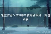 米兰体育×MSI季中赛特别策划：押注锦囊