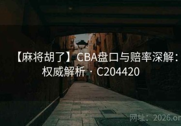 【麻将胡了】CBA盘口与赔率深解：权威解析 · C204420