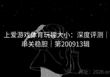 上爱游戏体育玩押大小：深度评测｜串关稳胆｜第200913辑