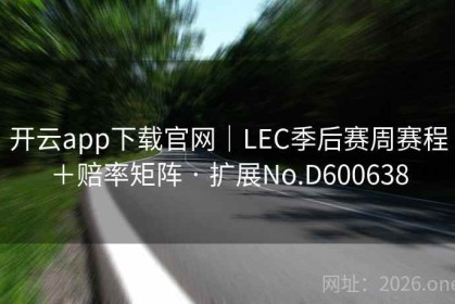 开云app下载官网｜LEC季后赛周赛程＋赔率矩阵 · 扩展No.D600638