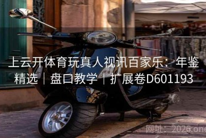 上云开体育玩真人视讯百家乐：年鉴精选｜盘口教学｜扩展卷D601193