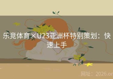 乐竞体育×U23亚洲杯特别策划：快速上手