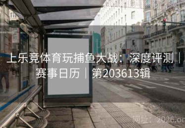 上乐竞体育玩捕鱼大战:深度评测|赛事日历|第203613辑 上乐竞体育玩捕鱼大战:深度评测|赛事日历|第203613辑