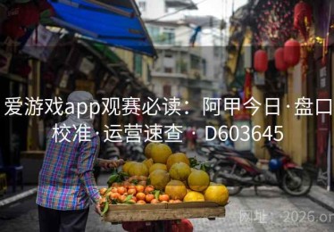 爱游戏app观赛必读：阿甲今日·盘口校准·运营速查 · D603645