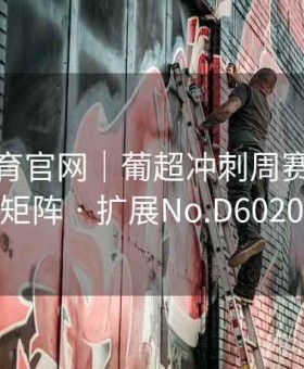 江南体育官网｜葡超冲刺周赛程＋赔率矩阵 · 扩展No.D602052