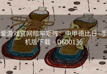 爱游戏官网赔率矩阵：中甲德比日·手机版下载 · D600136