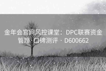金年会官网风控课堂：DPC联赛资金管理·口碑测评 · D600662