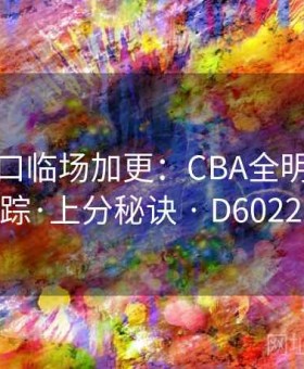 开云入口临场加更：CBA全明星变盘追踪·上分秘诀 · D602268