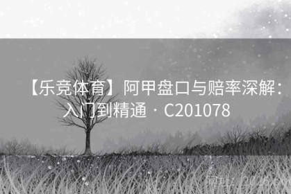 【乐竞体育】阿甲盘口与赔率深解：入门到精通 · C201078