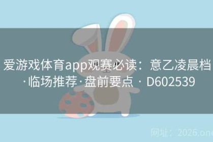爱游戏体育app观赛必读：意乙凌晨档·临场推荐·盘前要点 · D602539