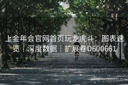上金年会官网首页玩龙虎斗:图表速览|深度数据|扩展卷D600661 上金年会官网首页玩龙虎斗:图表速览|深度数据|扩展卷D600661