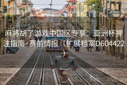 麻将胡了游戏中国区专享：亚洲杯押注指南·赛前情报（扩展档案D604422）