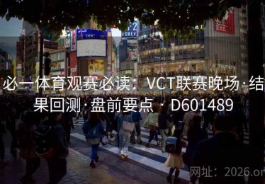 必一体育观赛必读：VCT联赛晚场·结果回测·盘前要点 · D601489