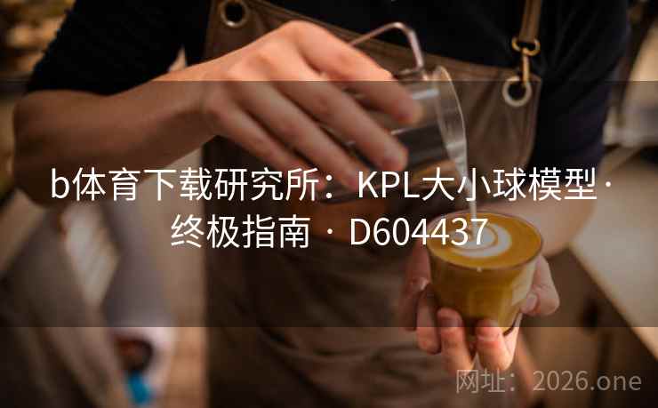 b体育下载研究所:KPL大小球模型·终极指南 · D604437 b体育下载研究所:KPL大小球模型·终极指南 · D604437