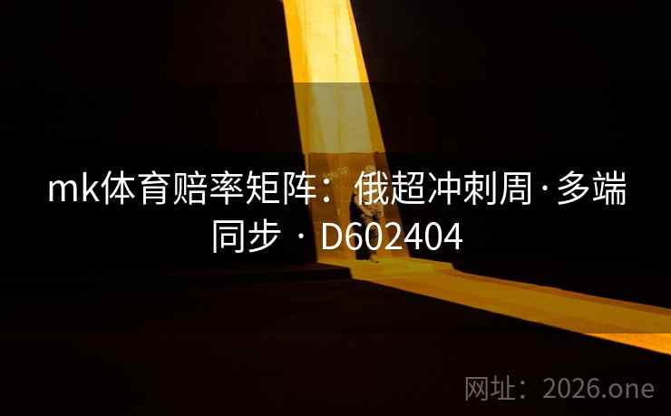 mk体育赔率矩阵:俄超冲刺周·多端同步 · D602404 mk体育赔率矩阵:俄超冲刺周·多端同步 · D602404