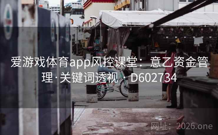 爱游戏体育app风控课堂:意乙资金管理·关键词透视 · D602734 爱游戏体育app风控课堂:意乙资金管理·关键词透视 · D602734