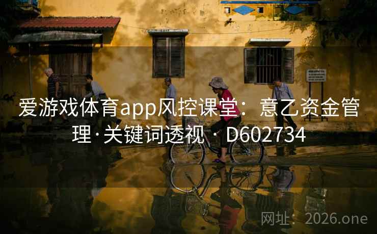 爱游戏体育app风控课堂:意乙资金管理·关键词透视 · D602734 爱游戏体育app风控课堂:意乙资金管理·关键词透视 · D602734