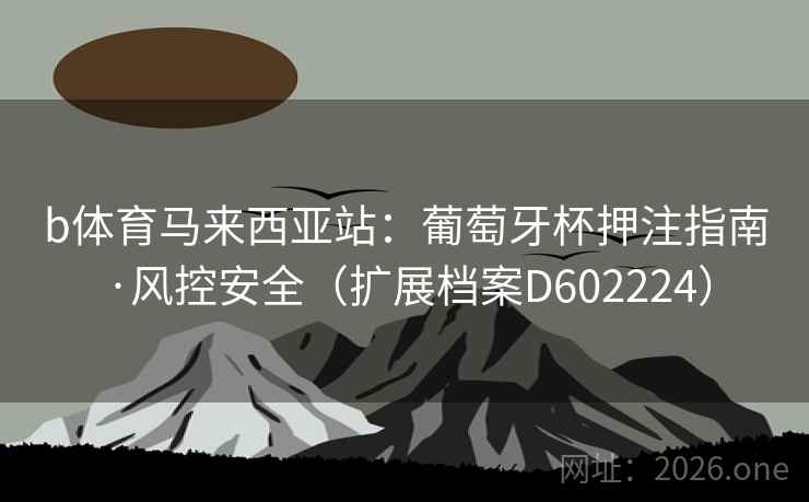 b体育马来西亚站:葡萄牙杯押注指南·风控安全(扩展档案D602224) b体育马来西亚站:葡萄牙杯押注指南·风控安全(扩展档案D602224)