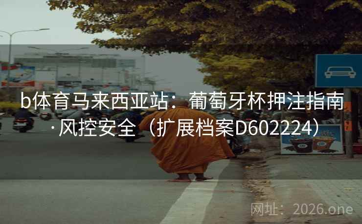 b体育马来西亚站:葡萄牙杯押注指南·风控安全(扩展档案D602224) b体育马来西亚站:葡萄牙杯押注指南·风控安全(扩展档案D602224)