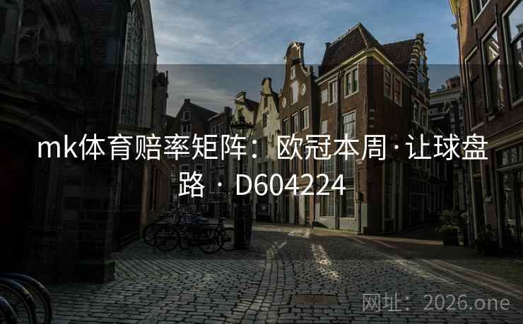 mk体育赔率矩阵:欧冠本周·让球盘路 · D604224 mk体育赔率矩阵:欧冠本周·让球盘路 · D604224