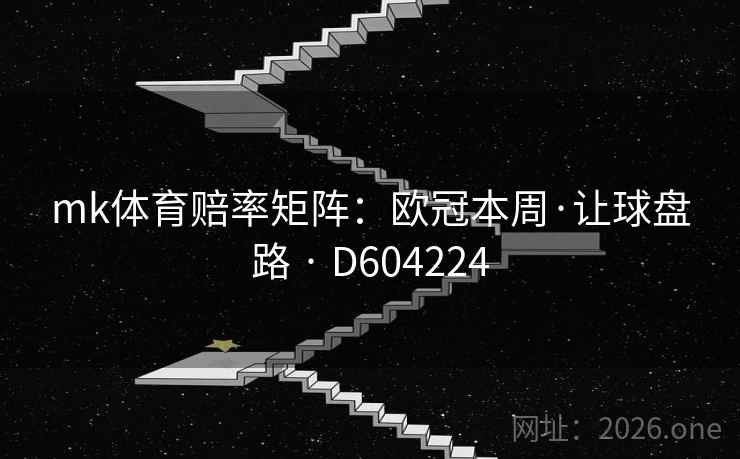 mk体育赔率矩阵:欧冠本周·让球盘路 · D604224 mk体育赔率矩阵:欧冠本周·让球盘路 · D604224