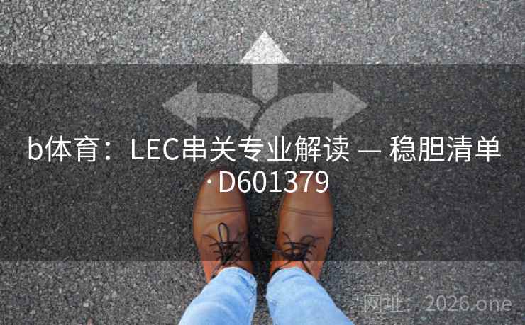 b体育:LEC串关专业解读 — 稳胆清单·D601379 b体育:LEC串关专业解读 — 稳胆清单·D601379