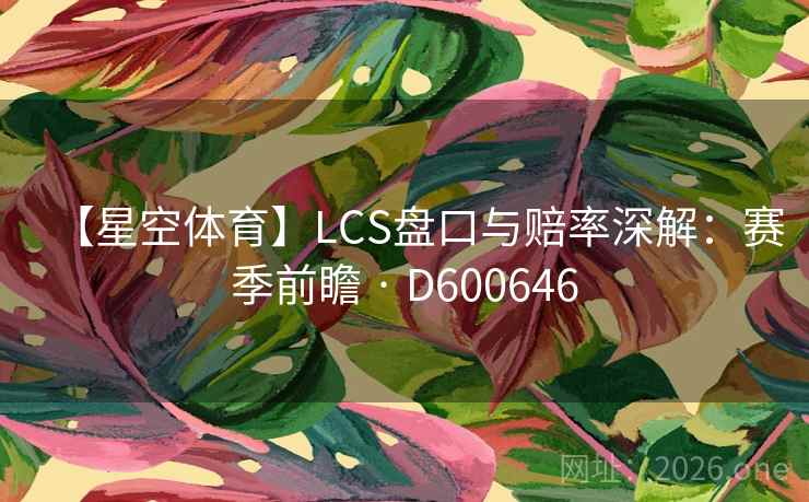 【星空体育】LCS盘口与赔率深解:赛季前瞻 · D600646 【星空体育】LCS盘口与赔率深解:赛季前瞻 · D600646