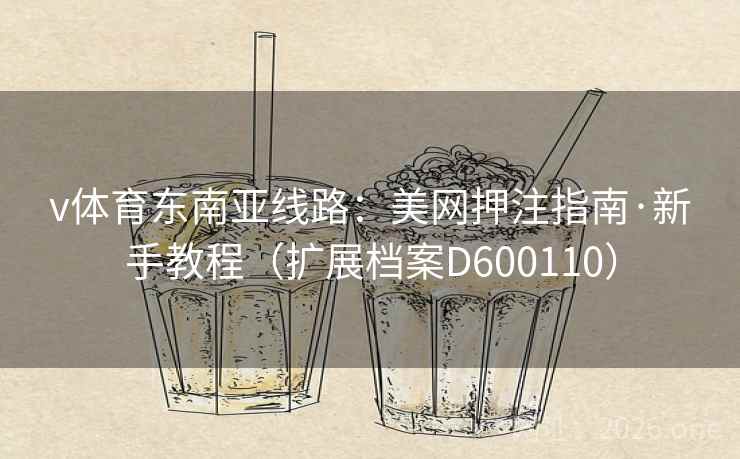 v体育东南亚线路:美网押注指南·新手教程(扩展档案D600110) v体育东南亚线路:美网押注指南·新手教程(扩展档案D600110)