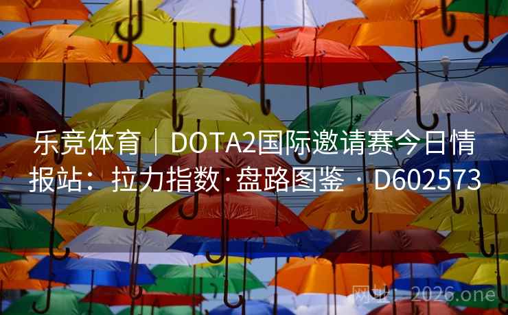 乐竞体育|DOTA2国际邀请赛今日情报站:拉力指数·盘路图鉴 · D602573 乐竞体育|DOTA2国际邀请赛今日情报站:拉力指数·盘路图鉴 · D602573