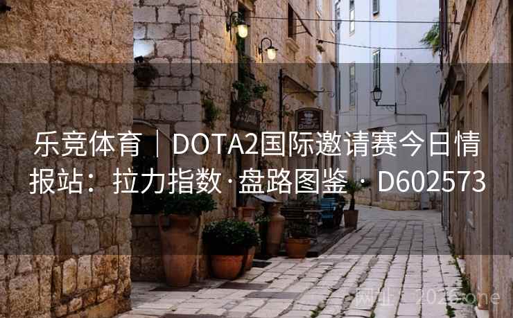 乐竞体育|DOTA2国际邀请赛今日情报站:拉力指数·盘路图鉴 · D602573 乐竞体育|DOTA2国际邀请赛今日情报站:拉力指数·盘路图鉴 · D602573