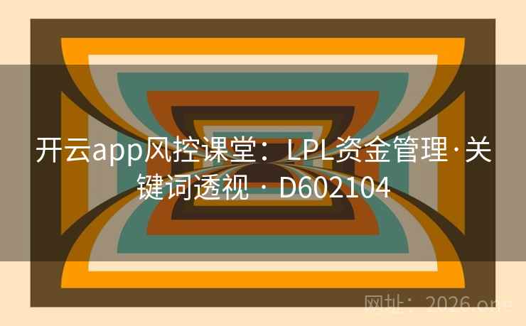 开云app风控课堂:LPL资金管理·关键词透视 · D602104 开云app风控课堂:LPL资金管理·关键词透视 · D602104