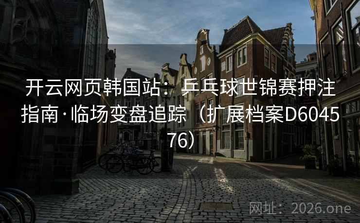 开云网页韩国站:乒乓球世锦赛押注指南·临场变盘追踪(扩展档案D604576) 开云网页韩国站:乒乓球世锦赛押注指南·临场变盘追踪(扩展档案D604576)