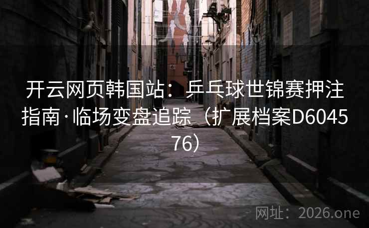 开云网页韩国站:乒乓球世锦赛押注指南·临场变盘追踪(扩展档案D604576) 开云网页韩国站:乒乓球世锦赛押注指南·临场变盘追踪(扩展档案D604576)