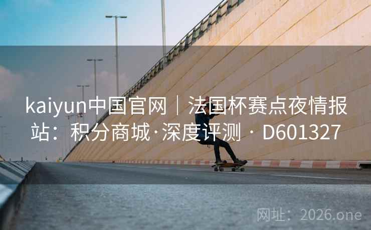 kaiyun中国官网|法国杯赛点夜情报站:积分商城·深度评测 · D601327 kaiyun中国官网|法国杯赛点夜情报站:积分商城·深度评测 · D601327