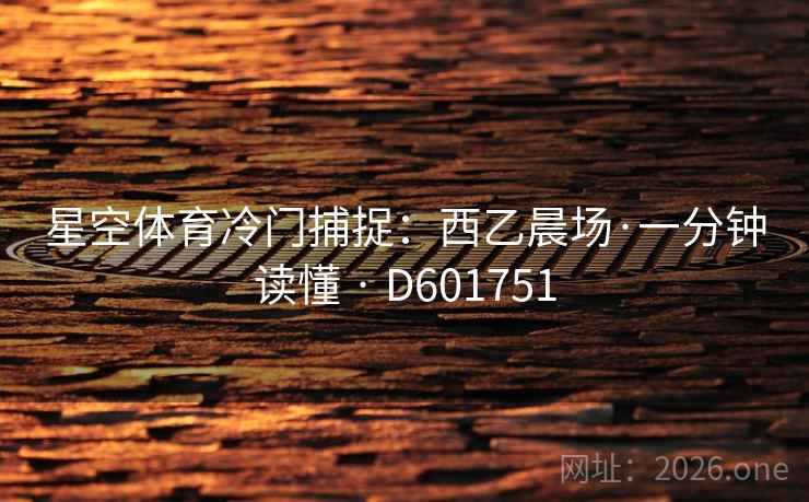 星空体育冷门捕捉:西乙晨场·一分钟读懂 · D601751 星空体育冷门捕捉:西乙晨场·一分钟读懂 · D601751
