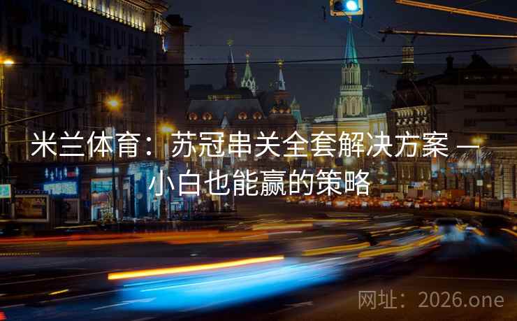 米兰体育:苏冠串关全套解决方案 — 小白也能赢的策略 米兰体育:苏冠串关全套解决方案 — 小白也能赢的策略