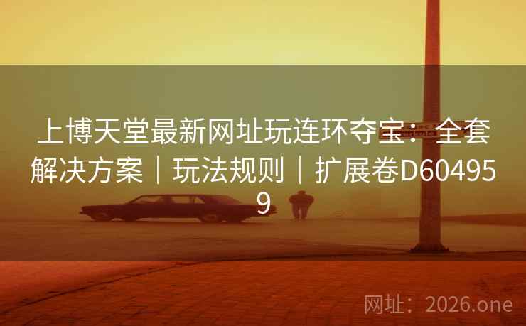 上博天堂最新网址玩连环夺宝:全套解决方案|玩法规则|扩展卷D604959 上博天堂最新网址玩连环夺宝:全套解决方案|玩法规则|扩展卷D604959