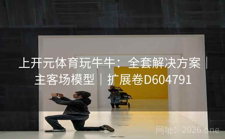 上开元体育玩牛牛:全套解决方案|主客场模型|扩展卷D604791 上开元体育玩牛牛:全套解决方案|主客场模型|扩展卷D604791