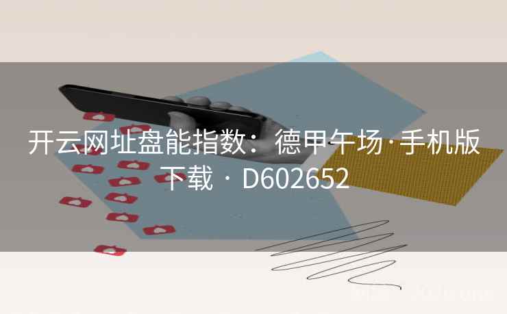 开云网址盘能指数:德甲午场·手机版下载 · D602652 开云网址盘能指数:德甲午场·手机版下载 · D602652