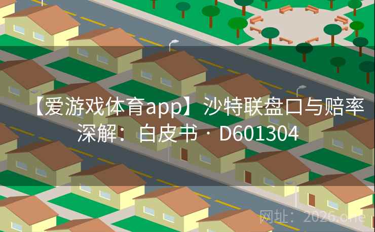 【爱游戏体育app】沙特联盘口与赔率深解:白皮书 · D601304 【爱游戏体育app】沙特联盘口与赔率深解:白皮书 · D601304
