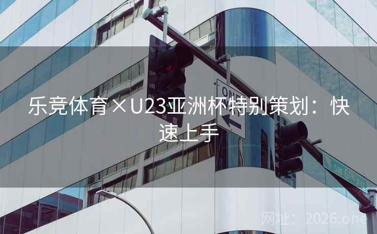 乐竞体育×U23亚洲杯特别策划：快速上手