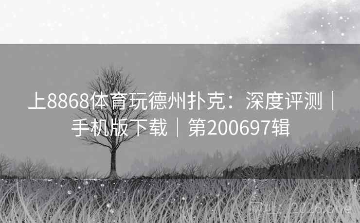 上8868体育玩德州扑克:深度评测|手机版下载|第200697辑 上8868体育玩德州扑克:深度评测|手机版下载|第200697辑