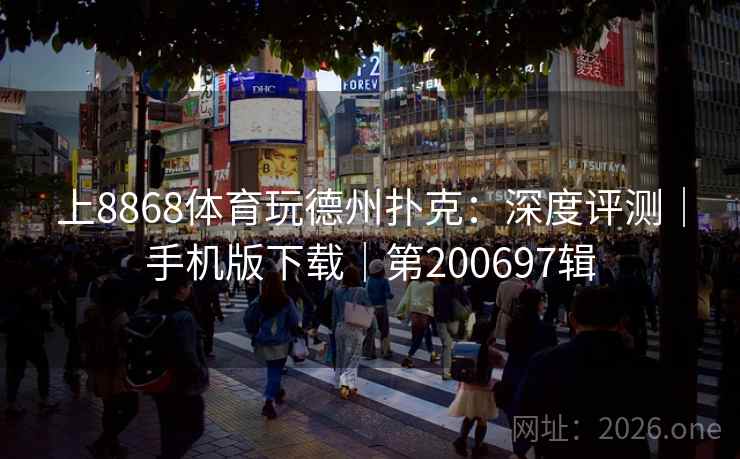 上8868体育玩德州扑克:深度评测|手机版下载|第200697辑 上8868体育玩德州扑克:深度评测|手机版下载|第200697辑