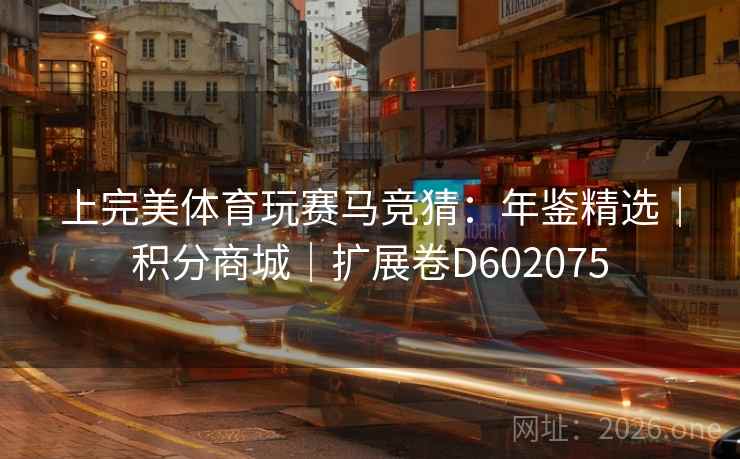 上完美体育玩赛马竞猜:年鉴精选|积分商城|扩展卷D602075 上完美体育玩赛马竞猜:年鉴精选|积分商城|扩展卷D602075