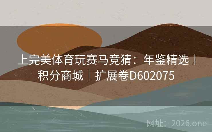 上完美体育玩赛马竞猜:年鉴精选|积分商城|扩展卷D602075 上完美体育玩赛马竞猜:年鉴精选|积分商城|扩展卷D602075