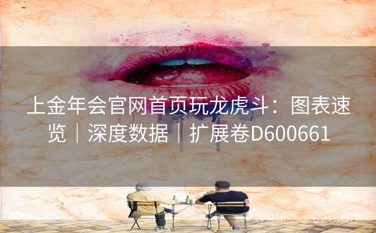上金年会官网首页玩龙虎斗:图表速览|深度数据|扩展卷D600661 上金年会官网首页玩龙虎斗:图表速览|深度数据|扩展卷D600661