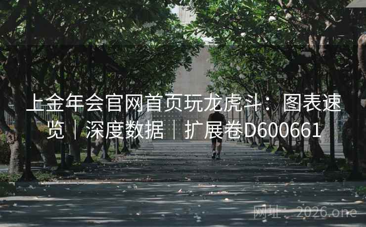 上金年会官网首页玩龙虎斗:图表速览|深度数据|扩展卷D600661 上金年会官网首页玩龙虎斗:图表速览|深度数据|扩展卷D600661