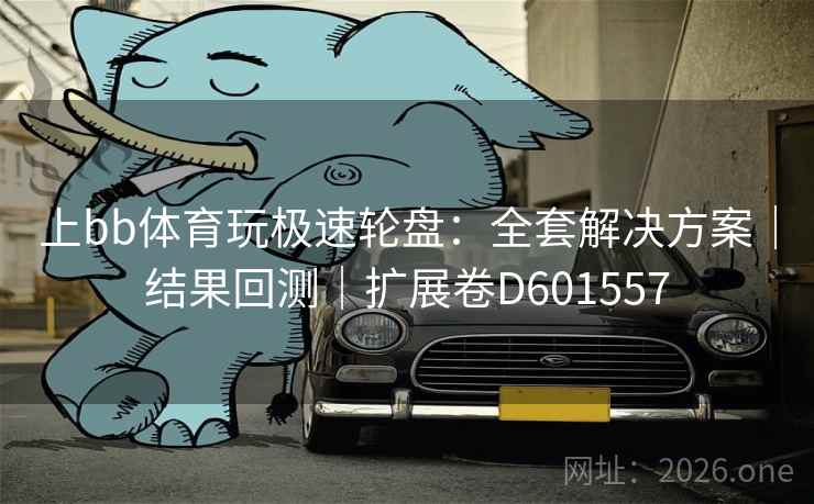 上bb体育玩极速轮盘：全套解决方案｜结果回测｜扩展卷D601557